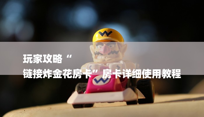 玩家攻略“
链接炸金花房卡”房卡详细使用教程 玩家攻略“
链接炸金花房卡”房卡详细使用教程