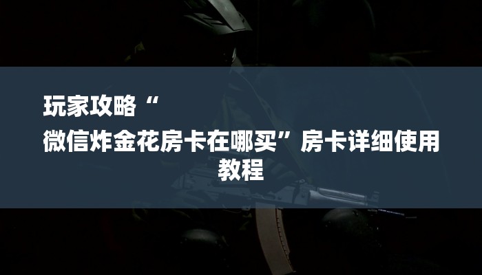 玩家攻略“
微信炸金花房卡在哪买”房卡详细使用教程 玩家攻略“
微信炸金花房卡在哪买”房卡详细使用教程