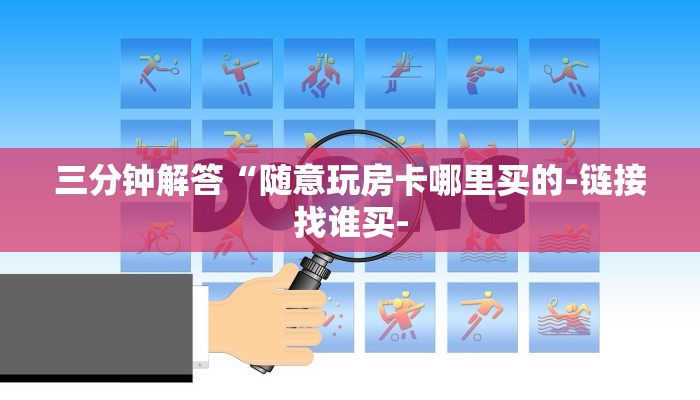 三分钟解答“随意玩房卡哪里买的-链接找谁买- 三分钟解答“随意玩房卡哪里买的-链接找谁买-