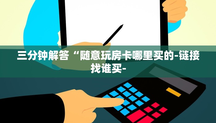 三分钟解答“随意玩房卡哪里买的-链接找谁买- 三分钟解答“随意玩房卡哪里买的-链接找谁买-