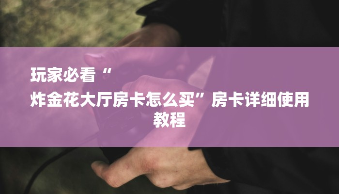 玩家必看“
炸金花大厅房卡怎么买”房卡详细使用教程 玩家必看“
炸金花大厅房卡怎么买”房卡详细使用教程