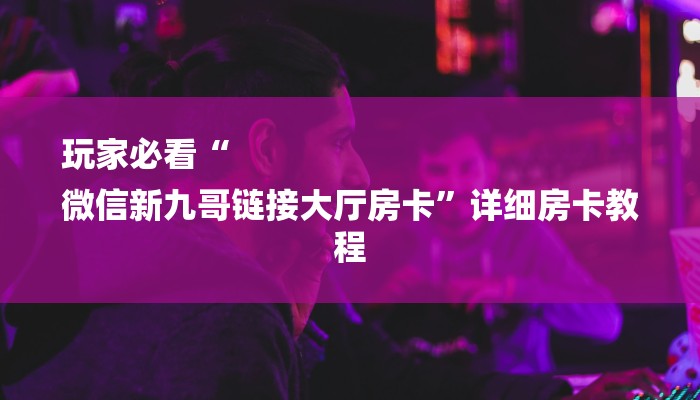 玩家必看“
微信新九哥链接大厅房卡”详细房卡教程 玩家必看“
微信新九哥链接大厅房卡”详细房卡教程