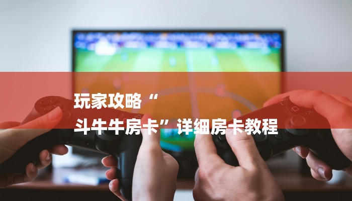 玩家攻略“
斗牛牛房卡”详细房卡教程 玩家攻略“
斗牛牛房卡”详细房卡教程