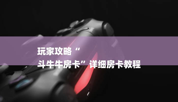 玩家攻略“
斗牛牛房卡”详细房卡教程 玩家攻略“
斗牛牛房卡”详细房卡教程