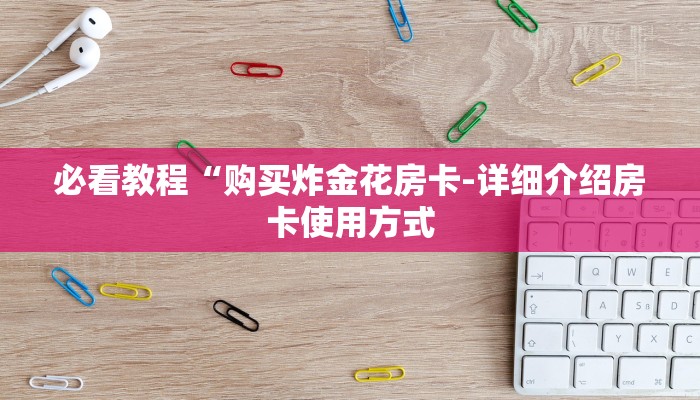 必看教程“购买炸金花房卡-详细介绍房卡使用方式