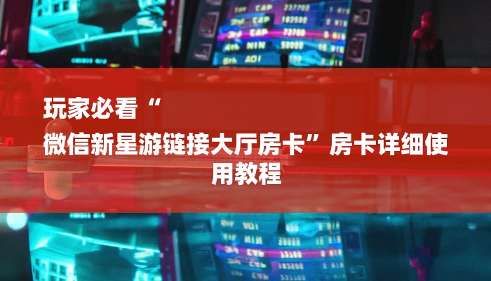 玩家必看“
微信新星游链接大厅房卡”房卡详细使用教程 玩家必看“
微信新星游链接大厅房卡”房卡详细使用教程
