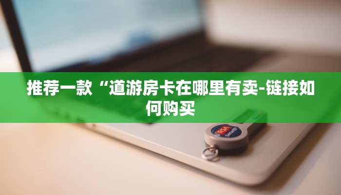 推荐一款“道游房卡在哪里有卖-链接如何购买