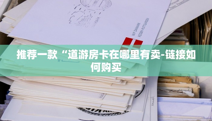推荐一款“道游房卡在哪里有卖-链接如何购买 推荐一款“道游房卡在哪里有卖-链接如何购买