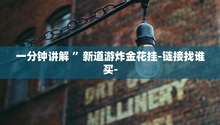 一分钟讲解 ”新道游炸金花挂-链接找谁买- 一分钟讲解 ”新道游炸金花挂-链接找谁买-