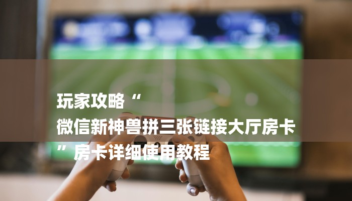 玩家攻略“
微信新神兽拼三张链接大厅房卡
”房卡详细使用教程 玩家攻略“
微信新神兽拼三张链接大厅房卡
”房卡详细使用教程