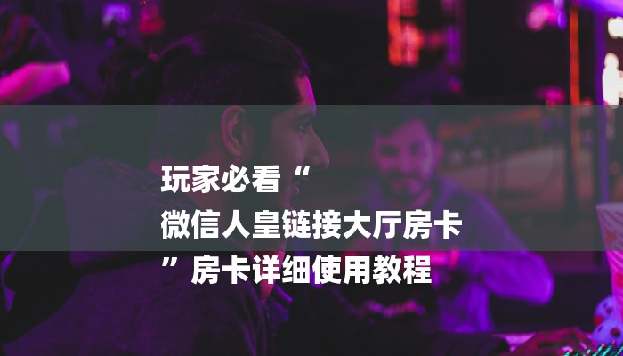 玩家必看“
微信人皇链接大厅房卡
”房卡详细使用教程