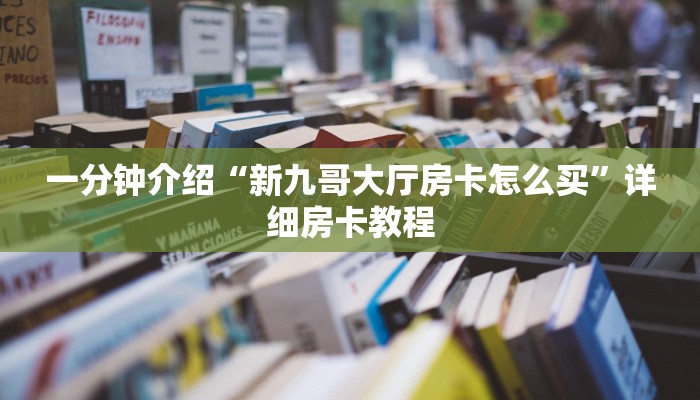 一分钟介绍“新九哥大厅房卡怎么买”详细房卡教程 一分钟介绍“新九哥大厅房卡怎么买”详细房卡教程