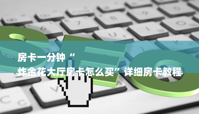 房卡一分钟“
炸金花大厅房卡怎么买”详细房卡教程 房卡一分钟“
炸金花大厅房卡怎么买”详细房卡教程