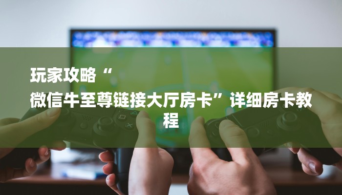 玩家攻略“
微信牛至尊链接大厅房卡”详细房卡教程 玩家攻略“
微信牛至尊链接大厅房卡”详细房卡教程