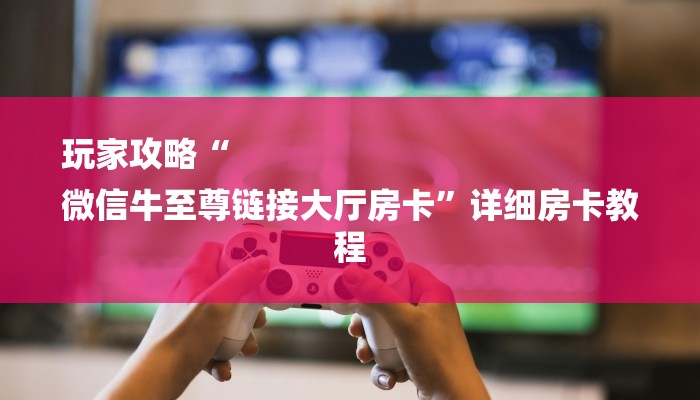 玩家攻略“
微信牛至尊链接大厅房卡”详细房卡教程 玩家攻略“
微信牛至尊链接大厅房卡”详细房卡教程