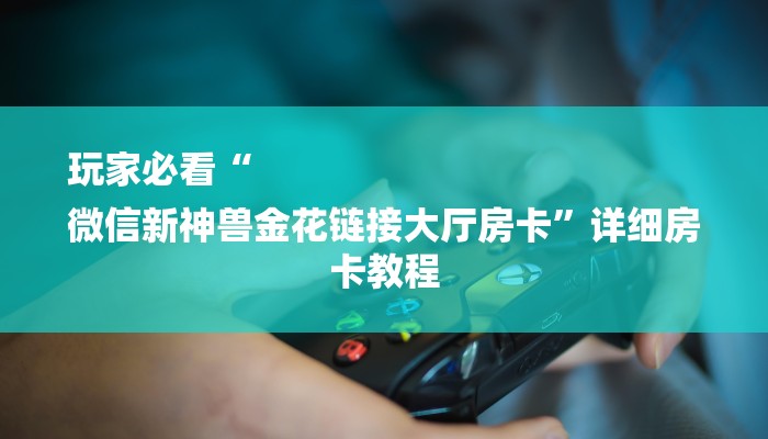 玩家必看“
微信新神兽金花链接大厅房卡”详细房卡教程 玩家必看“
微信新神兽金花链接大厅房卡”详细房卡教程