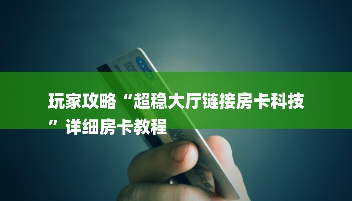 玩家攻略“超稳大厅链接房卡科技
”详细房卡教程 玩家攻略“超稳大厅链接房卡科技
”详细房卡教程