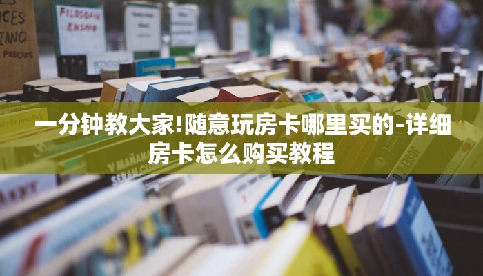 一分钟教大家!随意玩房卡哪里买的-详细房卡怎么购买教程