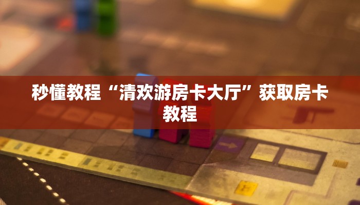 秒懂教程“清欢游房卡大厅”获取房卡教程 秒懂教程“清欢游房卡大厅”获取房卡教程