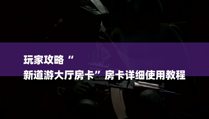 玩家攻略“
新道游大厅房卡”房卡详细使用教程