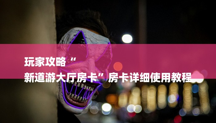 玩家攻略“
新道游大厅房卡”房卡详细使用教程