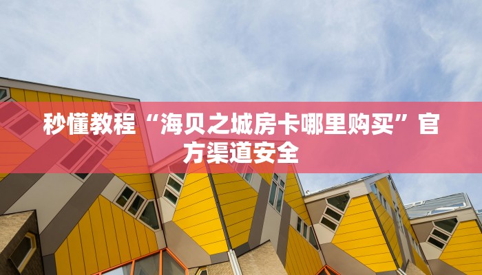 秒懂教程“海贝之城房卡哪里购买”官方渠道安全