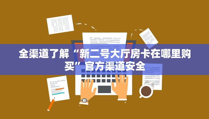 全渠道了解“新二号大厅房卡在哪里购买”官方渠道安全