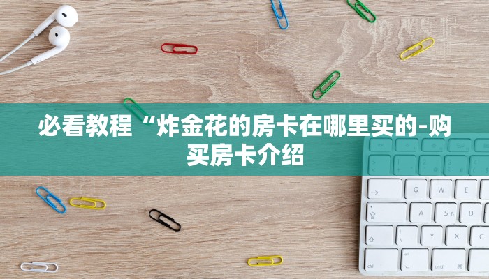 必看教程“炸金花的房卡在哪里买的-购买房卡介绍 必看教程“炸金花的房卡在哪里买的-购买房卡介绍