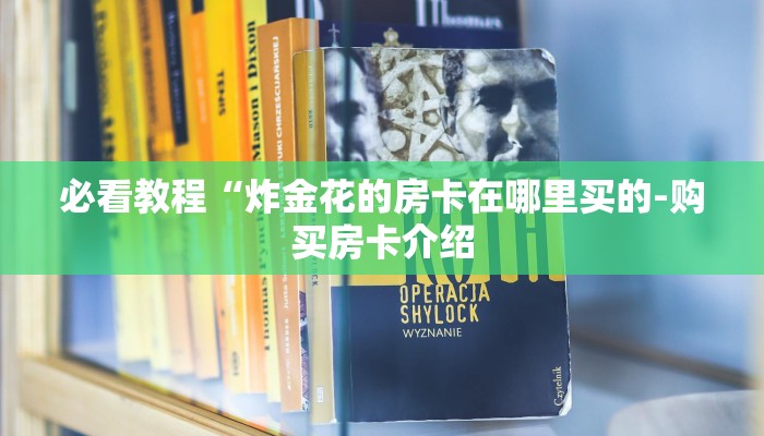 必看教程“炸金花的房卡在哪里买的-购买房卡介绍 必看教程“炸金花的房卡在哪里买的-购买房卡介绍