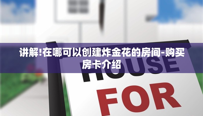 讲解!在哪可以创建炸金花的房间-购买房卡介绍 讲解!在哪可以创建炸金花的房间-购买房卡介绍