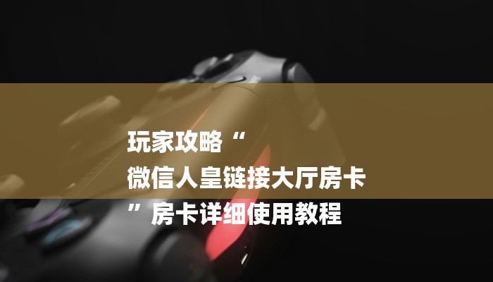 玩家攻略“
微信人皇链接大厅房卡
”房卡详细使用教程 玩家攻略“
微信人皇链接大厅房卡
”房卡详细使用教程