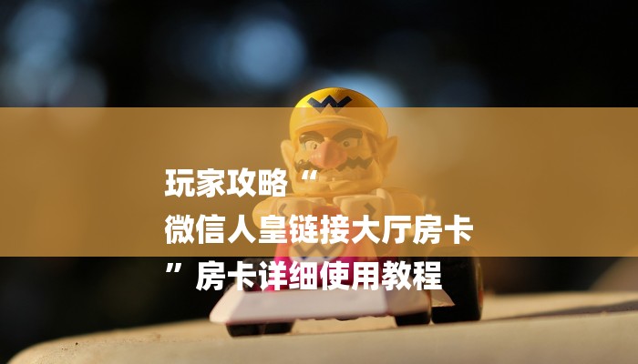 玩家攻略“
微信人皇链接大厅房卡
”房卡详细使用教程 玩家攻略“
微信人皇链接大厅房卡
”房卡详细使用教程