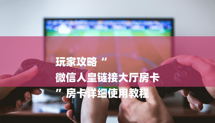 玩家攻略“
微信人皇链接大厅房卡
”房卡详细使用教程 玩家攻略“
微信人皇链接大厅房卡
”房卡详细使用教程