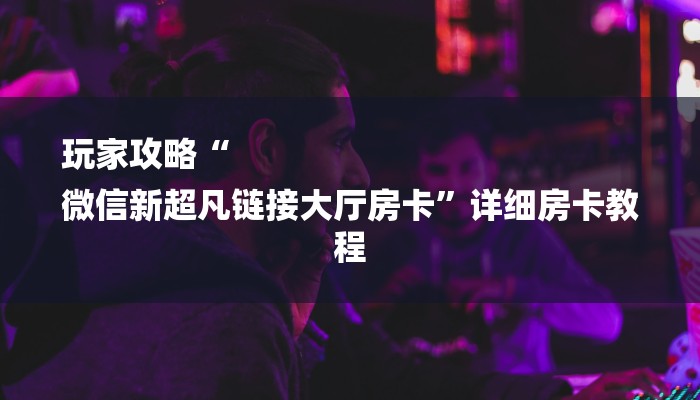 玩家攻略“
微信新超凡链接大厅房卡”详细房卡教程 玩家攻略“
微信新超凡链接大厅房卡”详细房卡教程