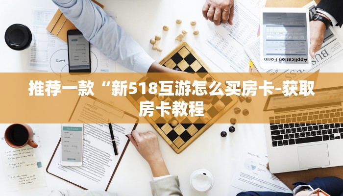 推荐一款“新518互游怎么买房卡-获取房卡教程 推荐一款“新518互游怎么买房卡-获取房卡教程