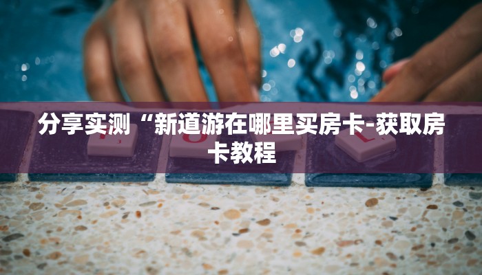 基本科普人海大厅牛牛房卡-获取房卡教程