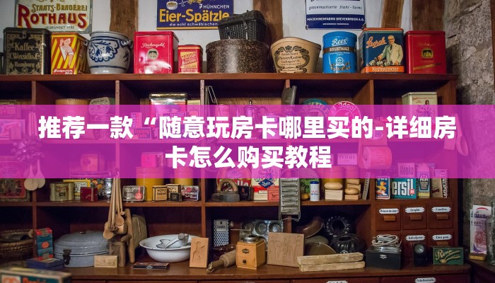 推荐一款“随意玩房卡哪里买的-详细房卡怎么购买教程 推荐一款“随意玩房卡哪里买的-详细房卡怎么购买教程