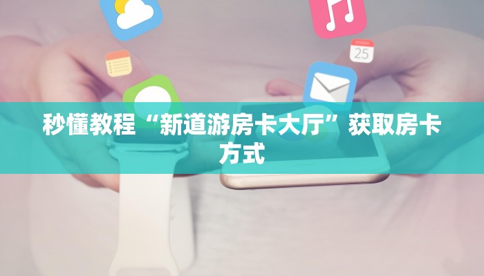 秒懂教程“新天地房卡怎么弄”获取房卡教程