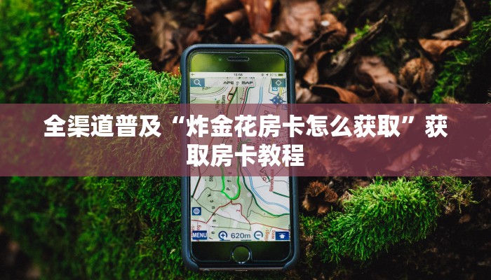 全渠道普及“炸金花房卡怎么获取”获取房卡教程 全渠道普及“炸金花房卡怎么获取”获取房卡教程