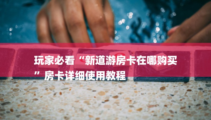 玩家必看“新道游房卡在哪购买
”房卡详细使用教程 玩家必看“新道游房卡在哪购买
”房卡详细使用教程