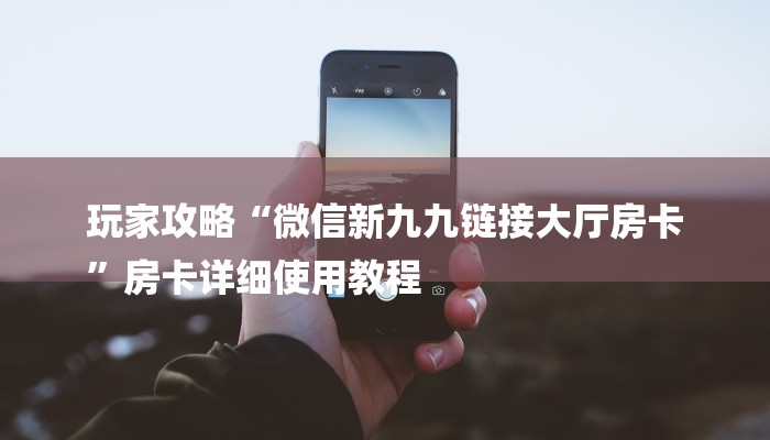 玩家攻略“微信新九九链接大厅房卡
”房卡详细使用教程