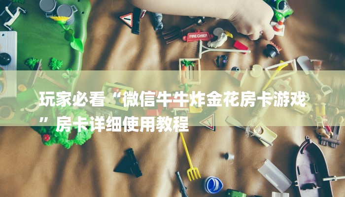 玩家必看“微信牛牛炸金花房卡游戏
”房卡详细使用教程 玩家必看“微信牛牛炸金花房卡游戏
”房卡详细使用教程