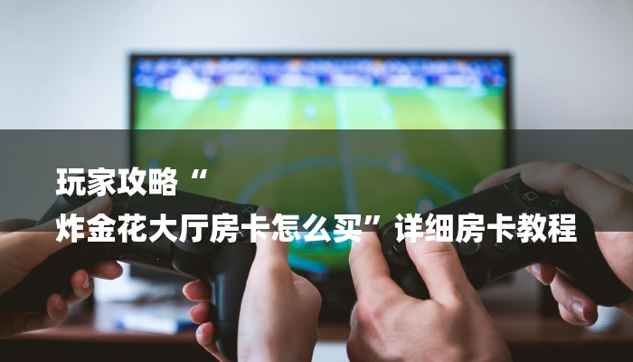 讲解!新道游大厅怎么买房卡-(详细分享开挂教程) 讲解!新道游大厅怎么买房卡-(详细分享开挂教程)