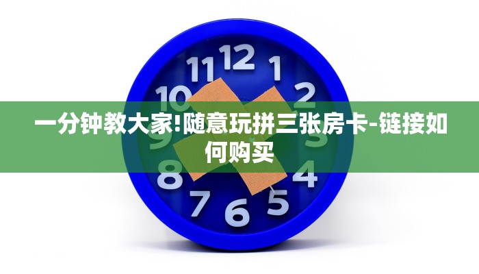 7分钟了解!随意玩拼三张房卡-链接如何购买 7分钟了解!随意玩拼三张房卡-链接如何购买