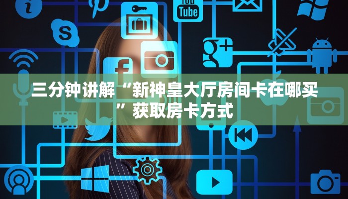 三分钟讲解“新神皇大厅房间卡在哪买”获取房卡方式 三分钟讲解“新神皇大厅房间卡在哪买”获取房卡方式