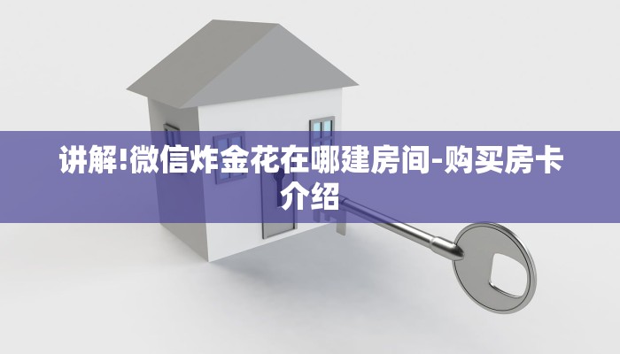 讲解!微信炸金花在哪建房间-购买房卡介绍 讲解!微信炸金花在哪建房间-购买房卡介绍