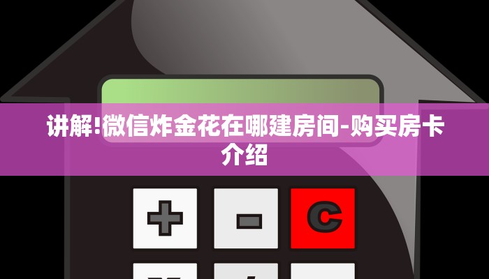 讲解!微信炸金花在哪建房间-购买房卡介绍 讲解!微信炸金花在哪建房间-购买房卡介绍