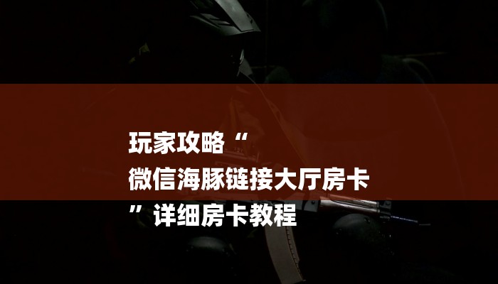 玩家攻略“
微信海豚链接大厅房卡
”详细房卡教程 玩家攻略“
微信海豚链接大厅房卡
”详细房卡教程