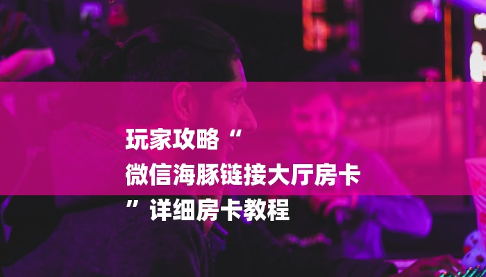 玩家攻略“
微信海豚链接大厅房卡
”详细房卡教程 玩家攻略“
微信海豚链接大厅房卡
”详细房卡教程
