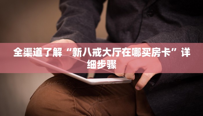 全渠道了解“新八戒大厅在哪买房卡”详细步骤